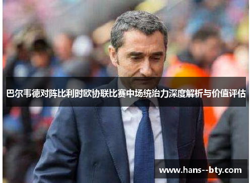 巴尔韦德对阵比利时欧协联比赛中场统治力深度解析与价值评估