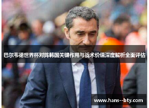 巴尔韦德世界杯对阵韩国关键作用与战术价值深度解析全面评估