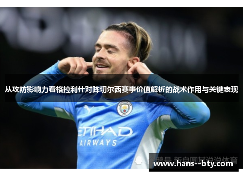 从攻防影响力看格拉利什对阵切尔西赛事价值解析的战术作用与关键表现