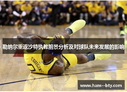 勒纳尔重返沙特执教前景分析及对球队未来发展的影响 勒纳尔重返沙特执教前景分析及对球队未来发展的影响