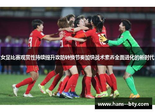 女足比赛观赏性持续提升攻防转换节奏加快战术素养全面进化的新时代