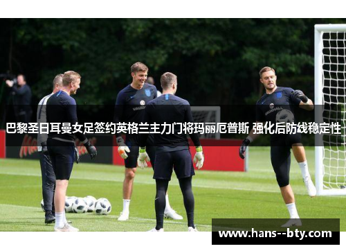 巴黎圣日耳曼女足签约英格兰主力门将玛丽厄普斯 强化后防线稳定性