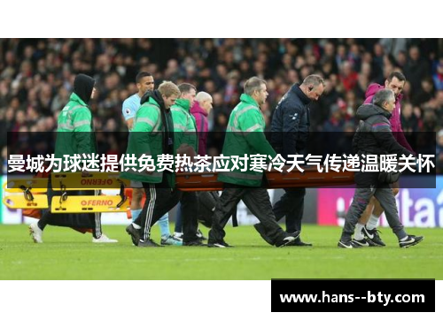 曼城为球迷提供免费热茶应对寒冷天气传递温暖关怀 曼城为球迷提供免费热茶应对寒冷天气传递温暖关怀