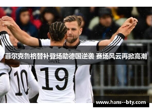 菲尔克鲁格替补登场助德国逆袭 赛场风云再掀高潮 菲尔克鲁格替补登场助德国逆袭 赛场风云再掀高潮