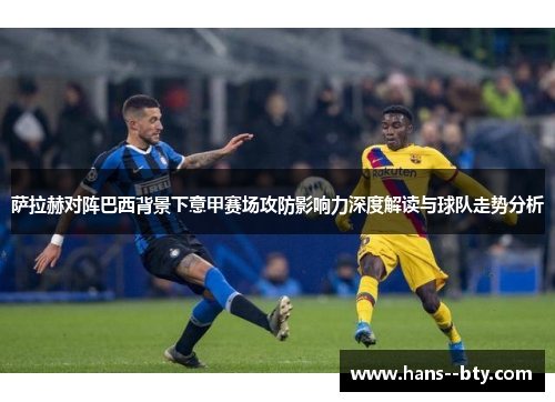 萨拉赫对阵巴西背景下意甲赛场攻防影响力深度解读与球队走势分析