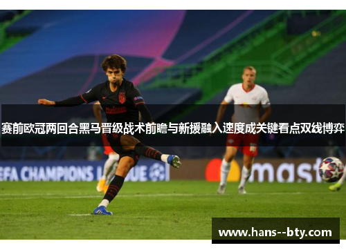 赛前欧冠两回合黑马晋级战术前瞻与新援融入速度成关键看点双线博弈 赛前欧冠两回合黑马晋级战术前瞻与新援融入速度成关键看点双线博弈