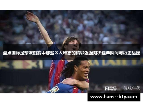 盘点国际足球友谊赛中那些令人难忘的精彩强强对决经典瞬间与历史碰撞